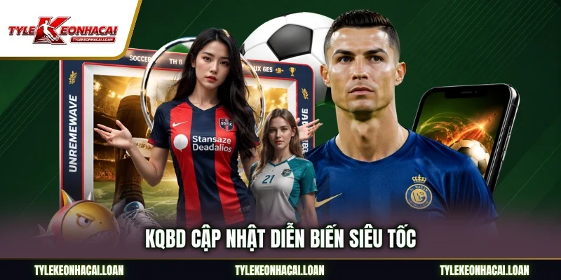 KQBD cập nhật diễn biến siêu tốc