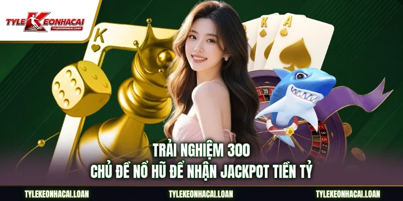 Trải nghiệm 300 chủ đề nổ hũ để nhận jackpot tiền tỷ